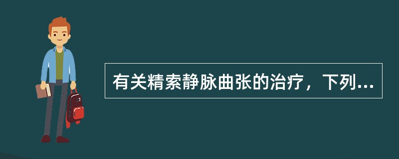 有关精索静脉曲张的治疗，下列哪项是错误的？（　　）