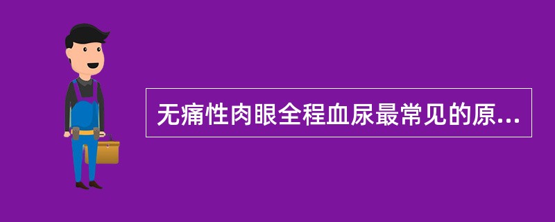 无痛性肉眼全程血尿最常见的原因是（　　）。