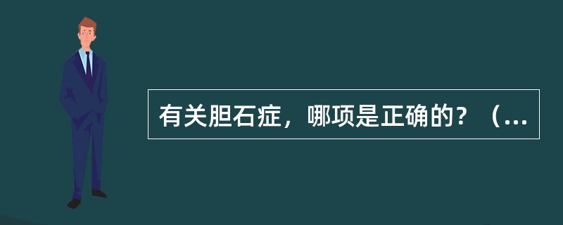 有关胆石症，哪项是正确的？（　　）