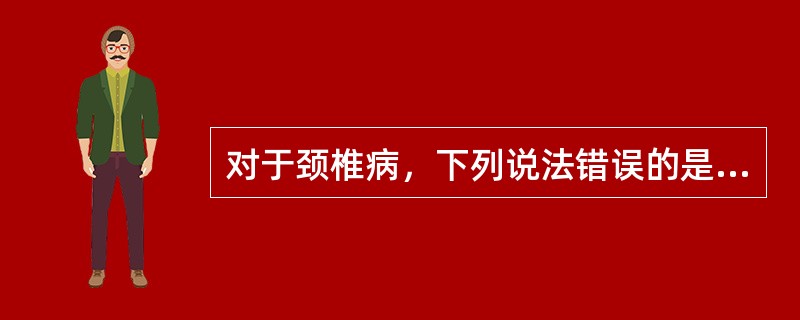 对于颈椎病，下列说法错误的是（　　）。