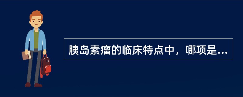 胰岛素瘤的临床特点中，哪项是不恰当的（　　）。