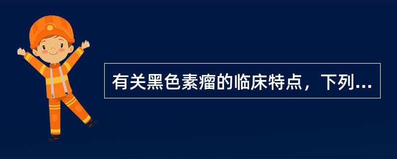 有关黑色素瘤的临床特点，下列哪一项错误？（　　）