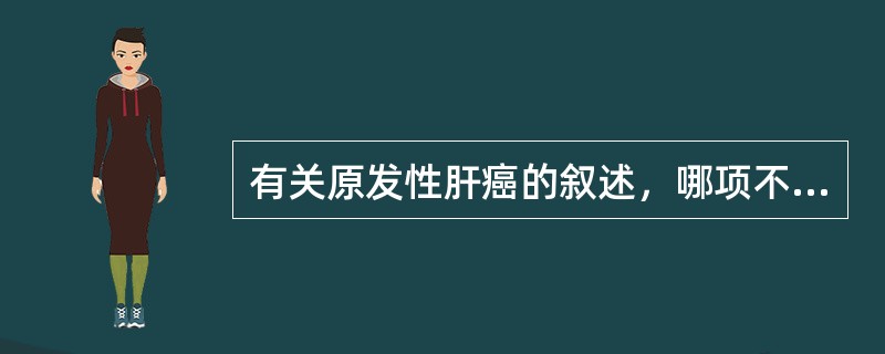 有关原发性肝癌的叙述，哪项不正确？（　　）