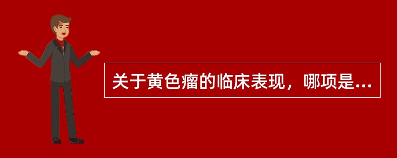 关于黄色瘤的临床表现，哪项是不恰当的？（　　）