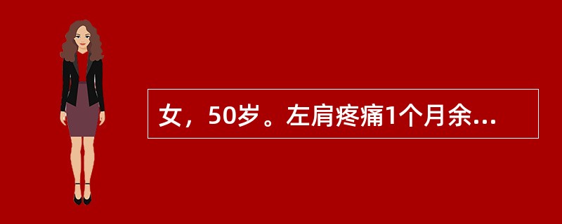 女，50岁。左肩疼痛1个月余，并有向左上臂放射，伴肩关节活动限制，症状逐渐加重，有夜痛甚至影响睡眠。发病前曾有外伤史，但伤时症状不明显。查体：左肩有肌肉萎缩，肩活动限制，尤其是外展和旋转较甚，肩前有局
