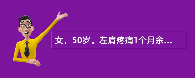 女，50岁。左肩疼痛1个月余，并有向左上臂放射，伴肩关节活动限制，症状逐渐加重，有夜痛甚至影响睡眠。发病前曾有外伤史，但伤时症状不明显。查体：左肩有肌肉萎缩，肩活动限制，尤其是外展和旋转较甚，肩前有局