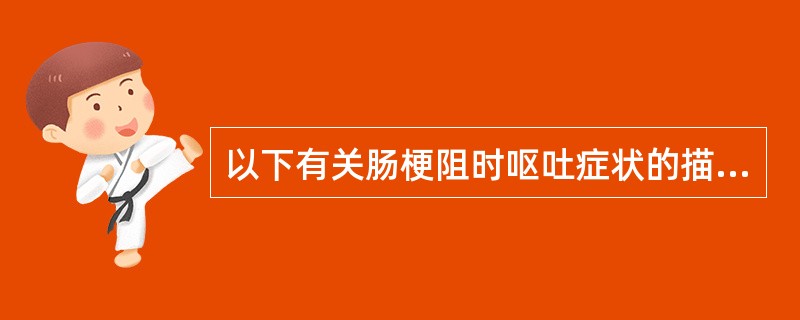 以下有关肠梗阻时呕吐症状的描述中，哪项是正确的？（　　）