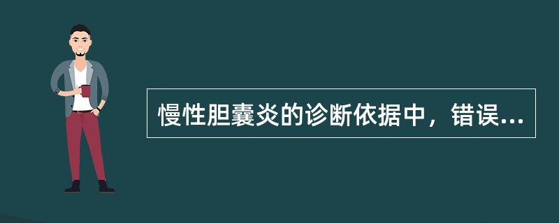 慢性胆囊炎的诊断依据中，错误的是（　　）。