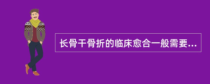 长骨干骨折的临床愈合一般需要（　　）。