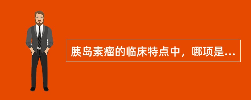 胰岛素瘤的临床特点中，哪项是不恰当的（　　）。