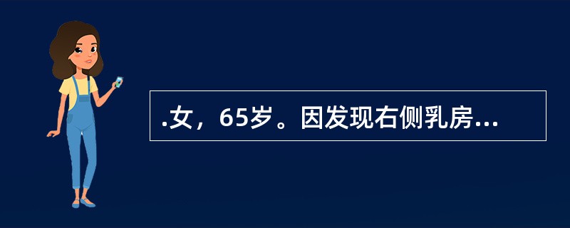 .女，65岁。因发现右侧乳房近乳头处包块半年来院就诊，既往体健。查体：右侧乳腺外上象限近乳头处可触及约3cm×5cm质硬肿物，无压痛，边界尚清，右侧腋窝可及肿大淋巴结但尚可推动，左侧腋窝未触及明显肿大