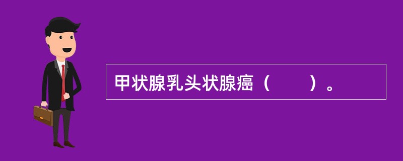 甲状腺乳头状腺癌（　　）。