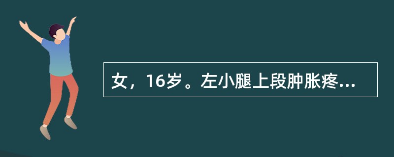 女，16岁。左小腿上段肿胀疼痛半年，近1个月来肿胀明显，夜间痛明显。查体：左胫骨上端肿胀严重，压痛明显，浅静脉怒张，扪及一6cm×7cm硬性肿块，固定，边界不清。X线检查示左胫骨上段呈虫蚀状溶骨性破坏