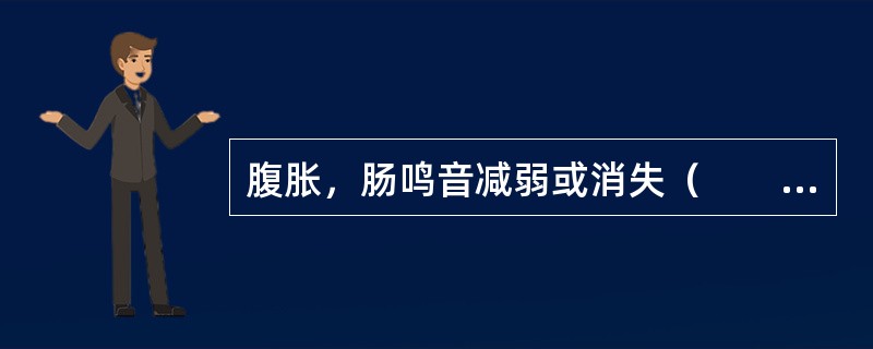 腹胀，肠鸣音减弱或消失（　　）。