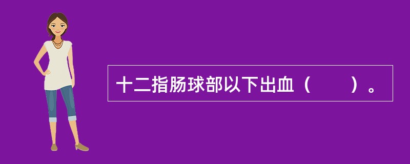 十二指肠球部以下出血（　　）。