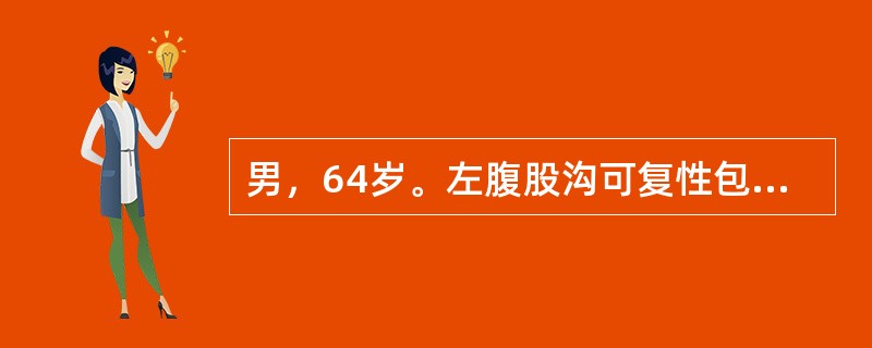 男，64岁。左腹股沟可复性包块，坠入阴囊5年。患者吸烟40年，偶有咳嗽及夜尿频，近3个月来夜尿次数增多。查体：左侧腹股沟韧带中点上方，至阴囊有梨形包块6cm×8cm，平卧时可回纳腹腔，压迫内环口站立不