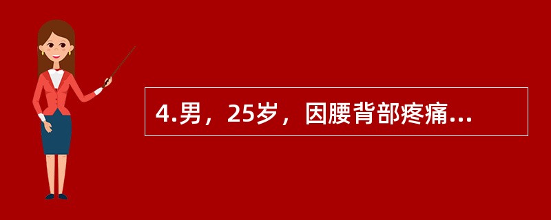 4.男，25岁，因腰背部疼痛1个月余，加重3天入院。1个月前劳累后出现腰痛，当地医院诊断为“腰肌劳损”，予理疗，症状稍缓解。发病后食欲较差，体重稍降低，时有午后低热，夜间出汗较多。查体：腰椎活动度受限