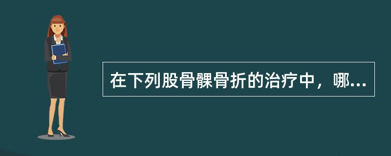 在下列股骨髁骨折的治疗中，哪项不正确？（　　）