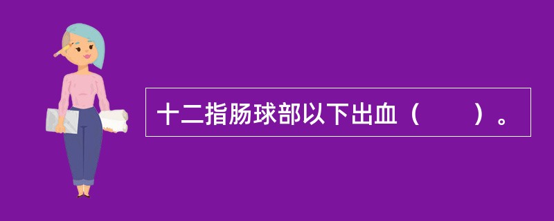 十二指肠球部以下出血（　　）。