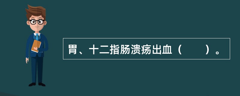 胃、十二指肠溃疡出血（　　）。