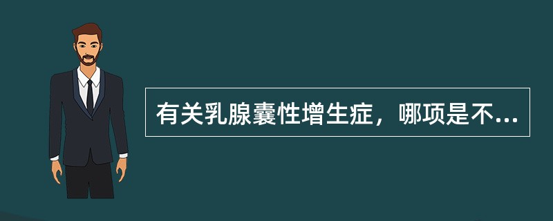 有关乳腺囊性增生症，哪项是不恰当的？（　　）