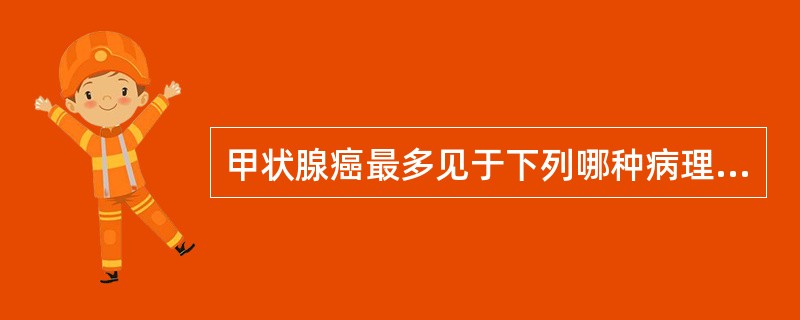 甲状腺癌最多见于下列哪种病理类型？（　　）