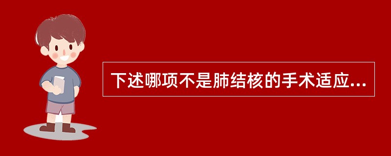 下述哪项不是肺结核的手术适应证？（　　）