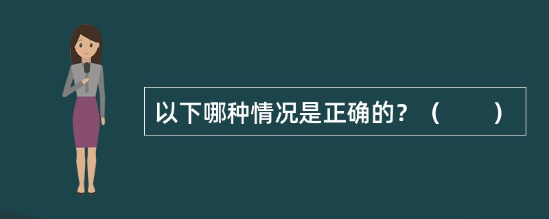 以下哪种情况是正确的？（　　）