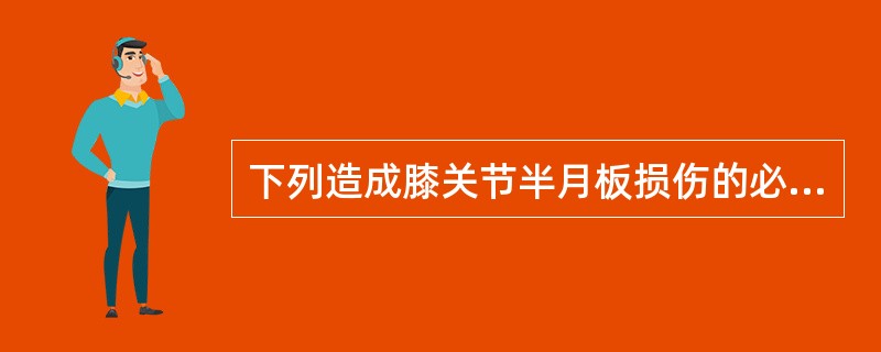 下列造成膝关节半月板损伤的必要因素哪项是错误的？（　　）