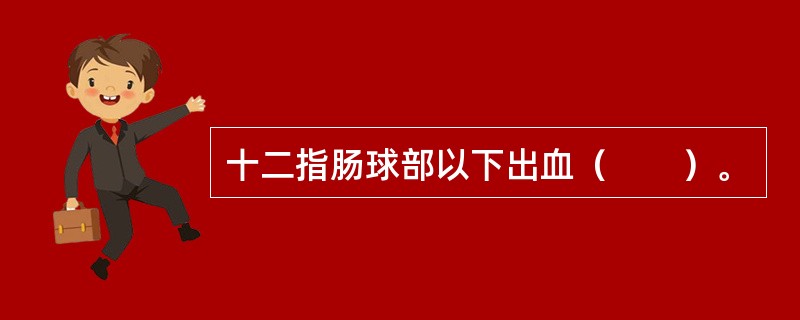 十二指肠球部以下出血（　　）。