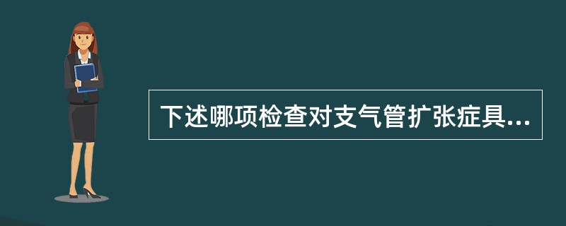 下述哪项检查对支气管扩张症具有诊断价值？（　　）