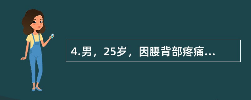 4.男，25岁，因腰背部疼痛1个月余，加重3天入院。1个月前劳累后出现腰痛，当地医院诊断为“腰肌劳损”，予理疗，症状稍缓解。发病后食欲较差，体重稍降低，时有午后低热，夜间出汗较多。查体：腰椎活动度受限