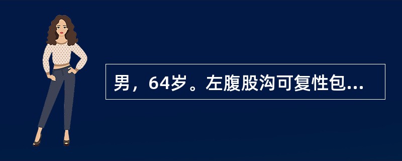 男，64岁。左腹股沟可复性包块，坠入阴囊5年。患者吸烟40年，偶有咳嗽及夜尿频，近3个月来夜尿次数增多。查体：左侧腹股沟韧带中点上方，至阴囊有梨形包块6cm×8cm，平卧时可回纳腹腔，压迫内环口站立不