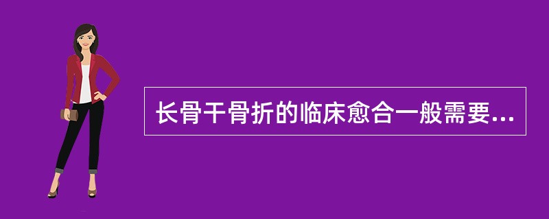 长骨干骨折的临床愈合一般需要（　　）。