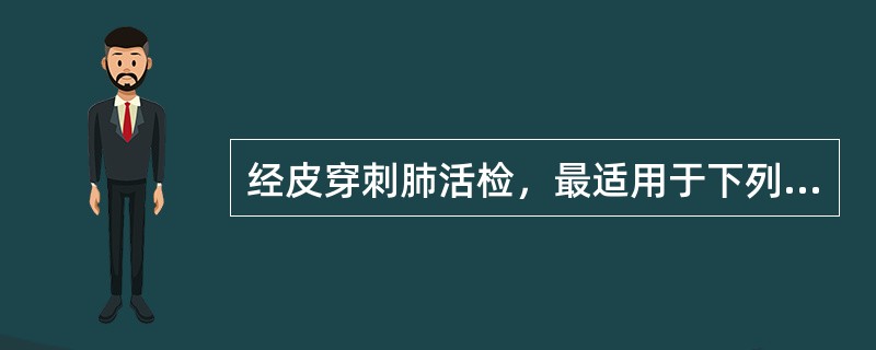 经皮穿刺肺活检，最适用于下列哪种情况？（　　）