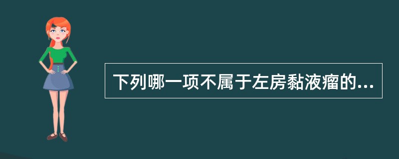 下列哪一项不属于左房黏液瘤的临床表现？（　　）