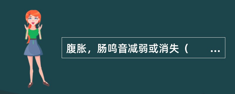 腹胀，肠鸣音减弱或消失（　　）。