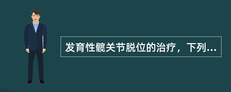 发育性髋关节脱位的治疗，下列哪项正确？（　　）