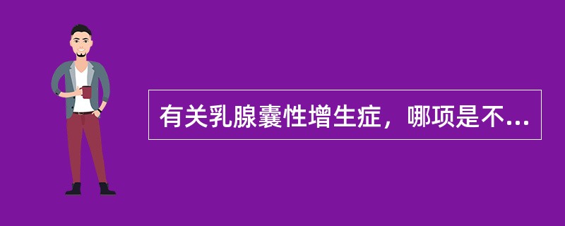 有关乳腺囊性增生症，哪项是不恰当的？（　　）