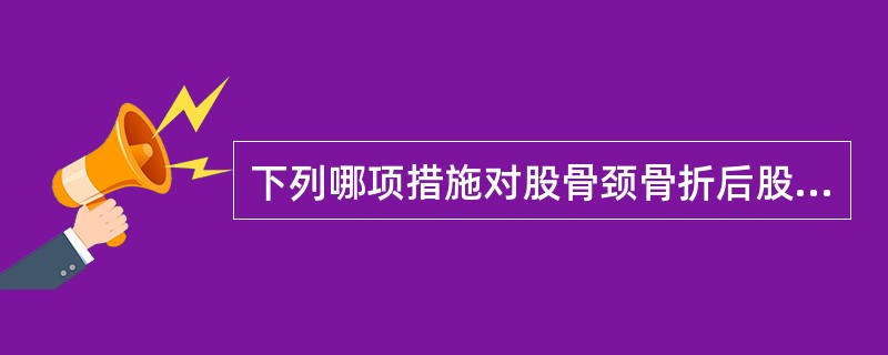 下列哪项措施对股骨颈骨折后股骨头缺血坏死的治疗不利？（　　）