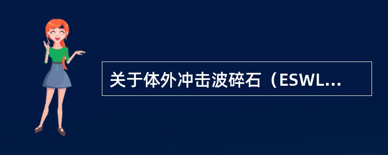 关于体外冲击波碎石（ESWL）的叙述，错误的是（　　）。