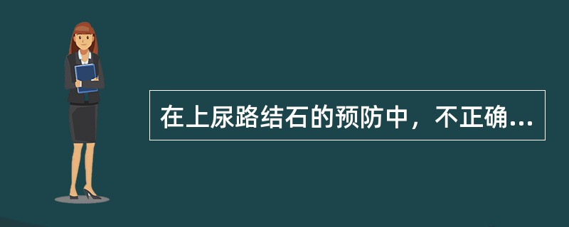 在上尿路结石的预防中，不正确的是（　　）。