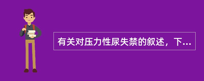 有关对压力性尿失禁的叙述，下列不正确的是（　　）。