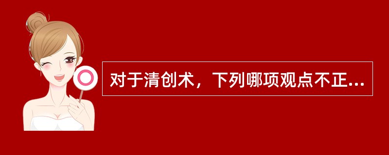 对于清创术，下列哪项观点不正确？（　　）