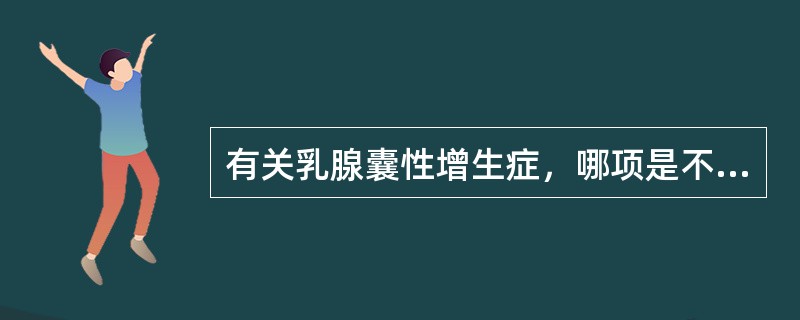 有关乳腺囊性增生症，哪项是不恰当的？（　　）