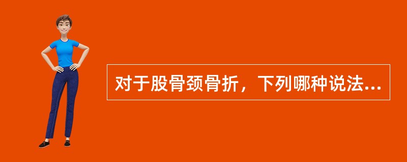 对于股骨颈骨折，下列哪种说法是不恰当的？（　　）