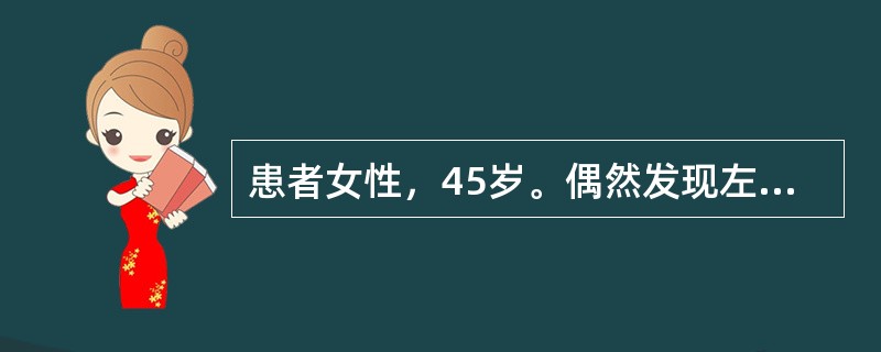 患者女性，45岁。偶然发现左乳房肿物半月余，肿物无压痛，肿物未见明显增大。既往有结核史，月经规律。查体左乳房外上象限有2cm×5cm×5cm肿物，质中，无压痛，表面不光滑，边界不清楚，活动度好，与局部