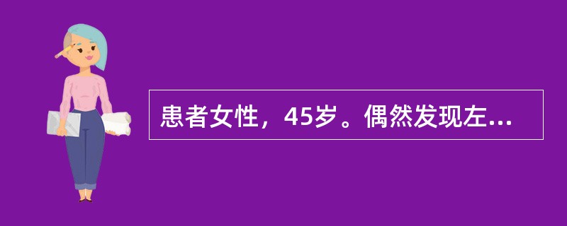患者女性，45岁。偶然发现左乳房肿物半月余，肿物无压痛，肿物未见明显增大。既往有结核史，月经规律。查体左乳房外上象限有2cm×5cm×5cm肿物，质中，无压痛，表面不光滑，边界不清楚，活动度好，与局部