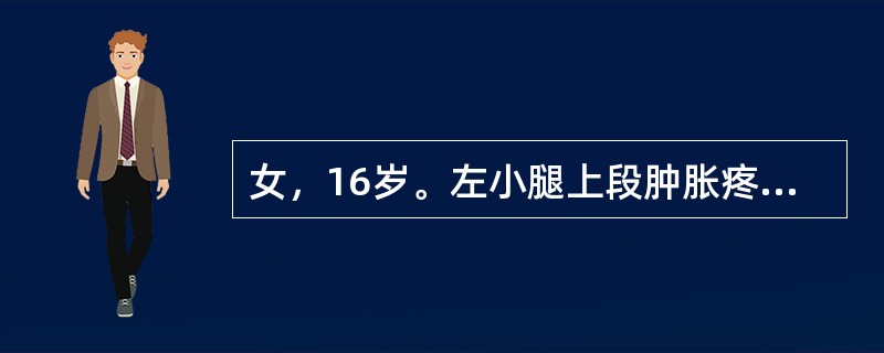 女，16岁。左小腿上段肿胀疼痛半年，近1个月来肿胀明显，夜间痛明显。查体：左胫骨上端肿胀严重，压痛明显，浅静脉怒张，扪及一6cm×7cm硬性肿块，固定，边界不清。X线检查示左胫骨上段呈虫蚀状溶骨性破坏