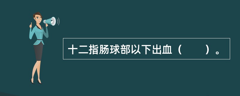 十二指肠球部以下出血（　　）。